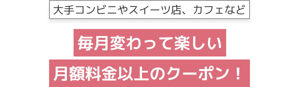 大手コンビニやスイーツ店、カフェなど毎月変わって楽しい月額料金以上のクーポン！